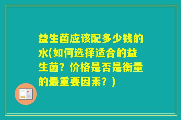 益生菌应该配多少钱的水(如何选择适合的益生菌？价格是否是衡量的重要因素？)
