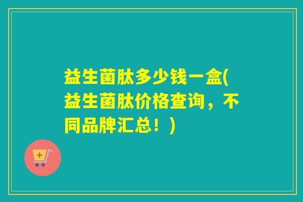 益生菌肽多少钱一盒(益生菌肽价格查询，不同品牌汇总！)