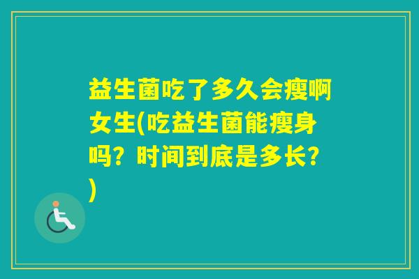 益生菌吃了多久会瘦啊女生(吃益生菌能瘦身吗？时间到底是多长？)