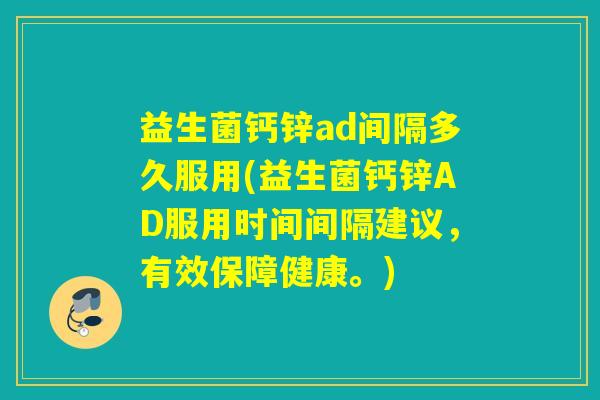 益生菌钙锌ad间隔多久服用(益生菌钙锌AD服用时间间隔建议，有效保障健康。)