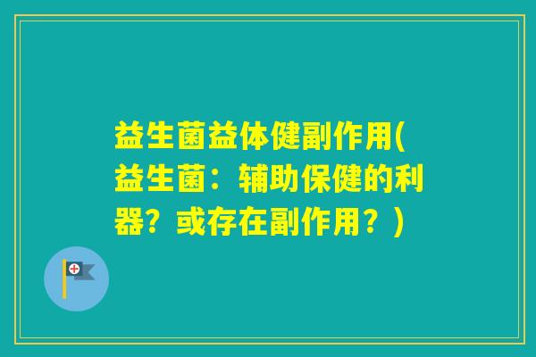 益生菌益体健副作用(益生菌：辅助保健的利器？或存在副作用？)