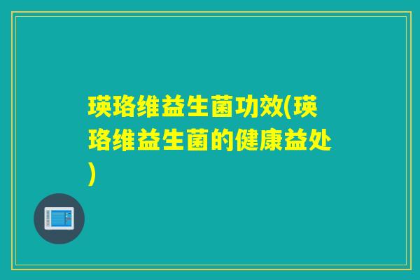 瑛珞维益生菌功效(瑛珞维益生菌的健康益处)