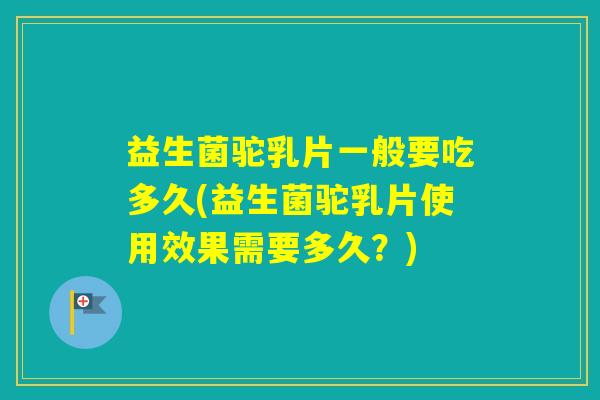 益生菌驼乳片一般要吃多久(益生菌驼乳片使用效果需要多久？)