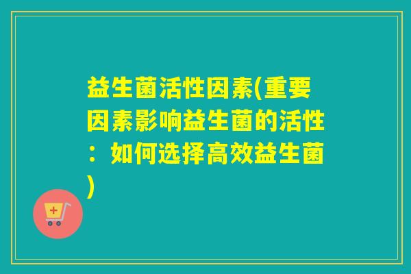 益生菌活性因素(重要因素影响益生菌的活性：如何选择高效益生菌)
