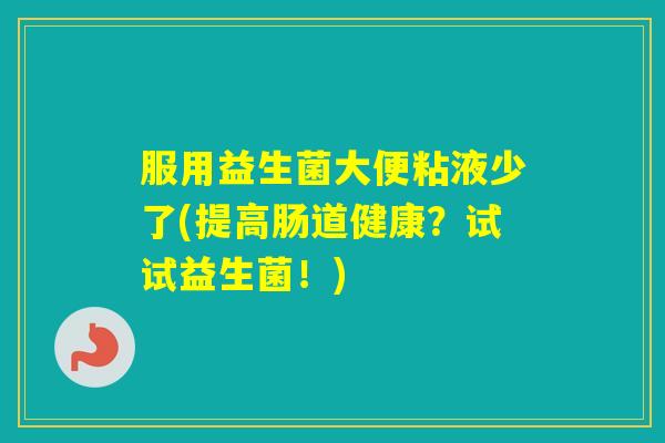 服用益生菌大便粘液少了(提高肠道健康？试试益生菌！)
