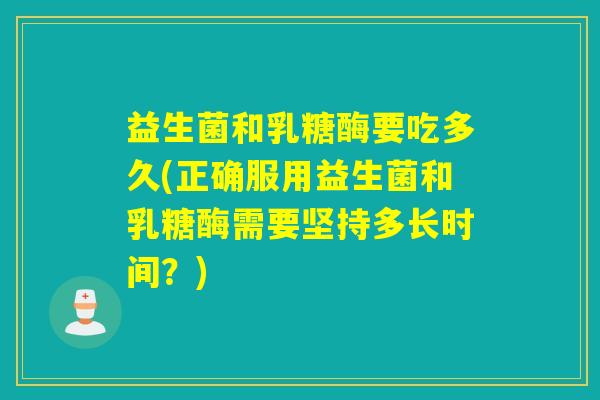益生菌和乳糖酶要吃多久(正确服用益生菌和乳糖酶需要坚持多长时间?) 益生菌和乳糖酶要吃多久(正确服用益生菌和乳糖酶需要坚持多长时间?)