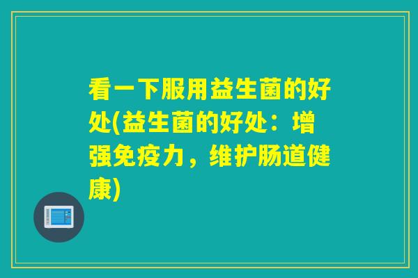 看一下服用益生菌的好处(益生菌的好处:增强力,维护肠道健康) 看一下服用益生菌的好处(益生菌的好处:增强力,维护肠道健康)