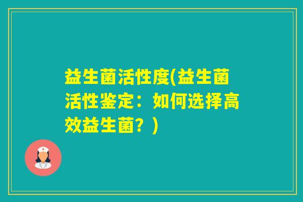 益生菌活性度(益生菌活性鉴定:如何选择高效益生菌?) 益生菌活性度(益生菌活性鉴定:如何选择高效益生菌?)