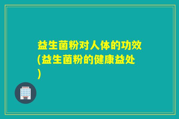 益生菌粉对人体的功效(益生菌粉的健康益处)