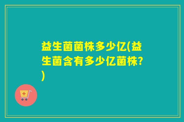 益生菌菌株多少亿(益生菌含有多少亿菌株?) 益生菌菌株多少亿(益生菌含有多少亿菌株?)