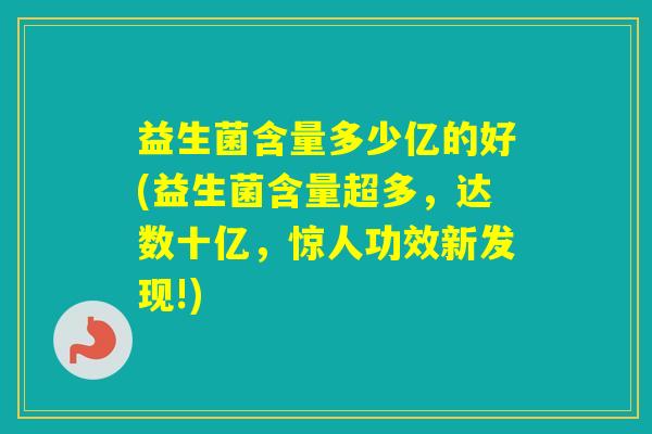 益生菌含量多少亿的好(益生菌含量超多，达数十亿，惊人功效新发现!)