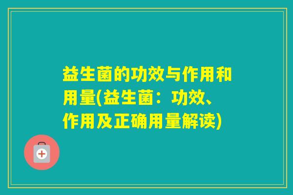 益生菌的功效与作用和用量(益生菌：功效、作用及正确用量解读)