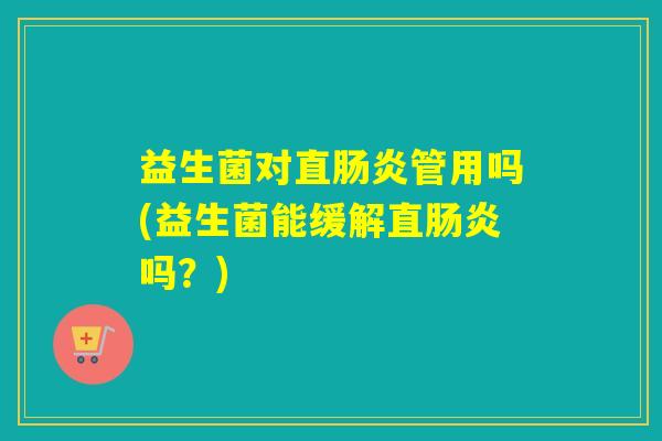 益生菌对直管用吗(益生菌能缓解直吗？)