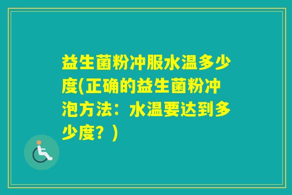 益生菌粉冲服水温多少度(正确的益生菌粉冲泡方法：水温要达到多少度？)