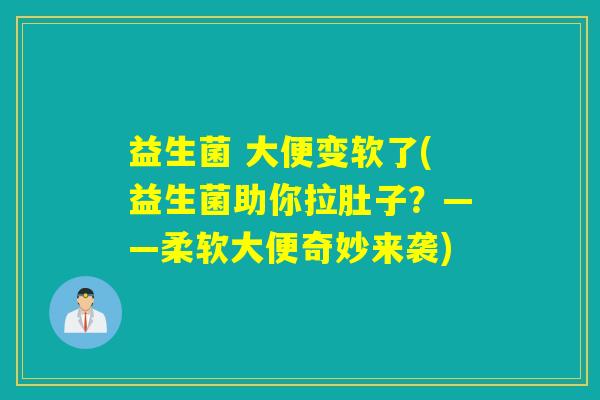 益生菌 大便变软了(益生菌助你拉肚子？——柔软大便奇妙来袭)