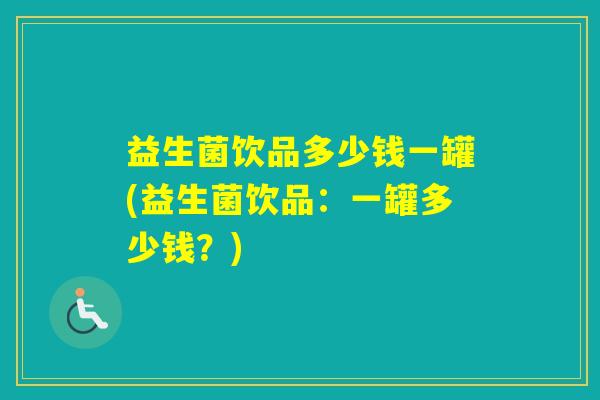 益生菌饮品多少钱一罐(益生菌饮品：一罐多少钱？)