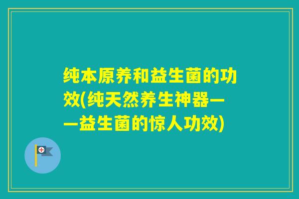 纯本原养和益生菌的功效(纯天然养生神器——益生菌的惊人功效)