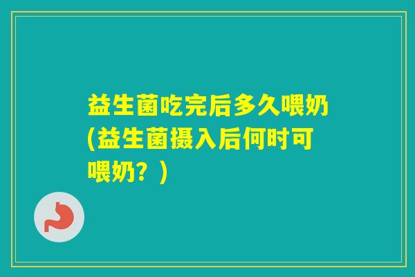 益生菌吃完后多久喂奶(益生菌摄入后何时可喂奶？)