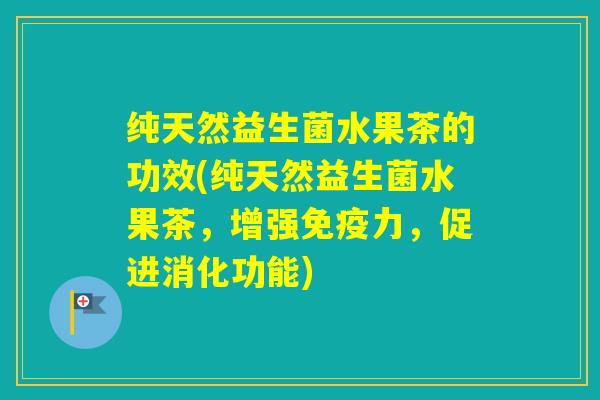 纯天然益生菌水果茶的功效(纯天然益生菌水果茶,增强力,促进消化功能) 纯天然益生菌水果茶的功效(纯天然益生菌水果茶,增强力,促进消化功能)