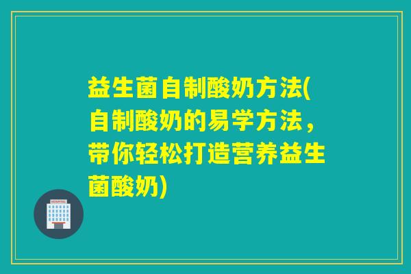 益生菌自制酸奶方法(自制酸奶的易学方法，带你轻松打造营养益生菌酸奶)