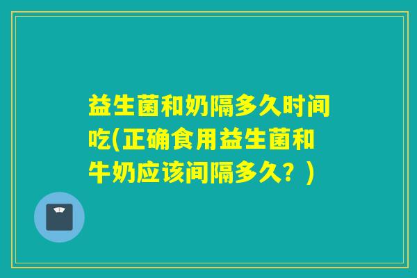 益生菌和奶隔多久时间吃(正确食用益生菌和牛奶应该间隔多久?) 益生菌和奶隔多久时间吃(正确食用益生菌和牛奶应该间隔多久?)