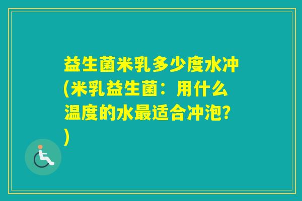 益生菌米乳多少度水冲(米乳益生菌:用什么温度的水适合冲泡?) 益生菌米乳多少度水冲(米乳益生菌:用什么温度的水适合冲泡?)