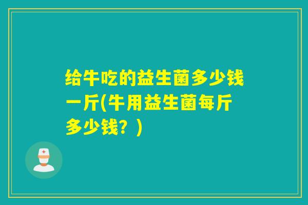 给牛吃的益生菌多少钱一斤(牛用益生菌每斤多少钱？)