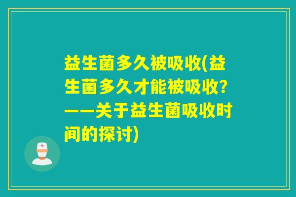益生菌多久被吸收(益生菌多久才能被吸收？——关于益生菌吸收时间的探讨)