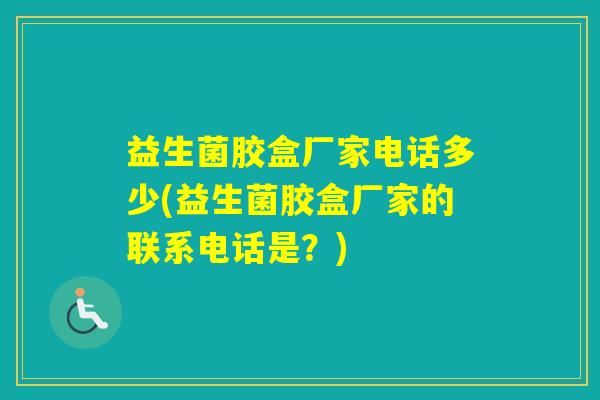 益生菌胶盒厂家电话多少(益生菌胶盒厂家的联系电话是？)