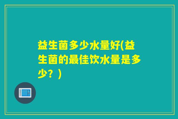 益生菌多少水量好(益生菌的佳饮水量是多少？)