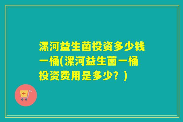 漯河益生菌投资多少钱一桶(漯河益生菌一桶投资费用是多少?) 漯河益生菌投资多少钱一桶(漯河益生菌一桶投资费用是多少?)