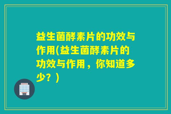 益生菌酵素片的功效与作用(益生菌酵素片的功效与作用，你知道多少？)
