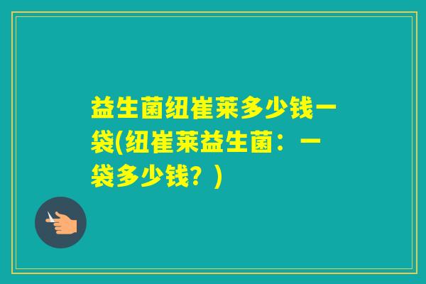 益生菌纽崔莱多少钱一袋(纽崔莱益生菌：一袋多少钱？)