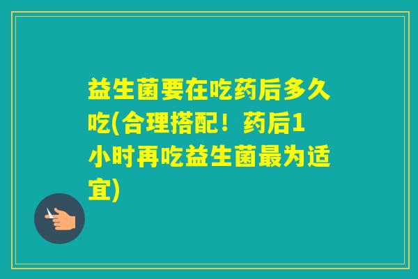 益生菌要在吃药后多久吃(合理搭配!药后1小时再吃益生菌为适宜) 益生菌要在吃药后多久吃(合理搭配!药后1小时再吃益生菌为适宜)