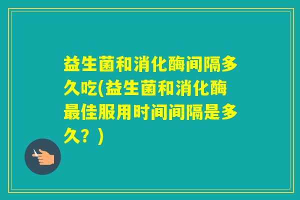益生菌和消化酶间隔多久吃(益生菌和消化酶佳服用时间间隔是多久?) 益生菌和消化酶间隔多久吃(益生菌和消化酶佳服用时间间隔是多久?)