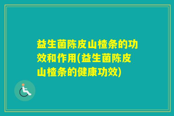 益生菌陈皮山楂条的功效和作用(益生菌陈皮山楂条的健康功效)