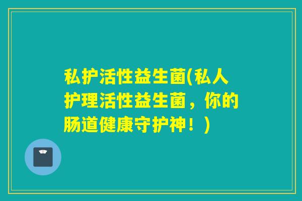 私护活性益生菌(私人护理活性益生菌,你的肠道健康守护神!) 私护活性益生菌(私人护理活性益生菌,你的肠道健康守护神!)