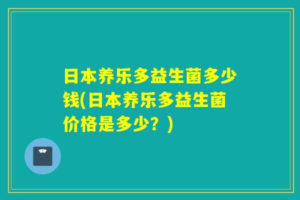 日本养乐多益生菌多少钱(日本养乐多益生菌价格是多少?) 日本养乐多益生菌多少钱(日本养乐多益生菌价格是多少?)