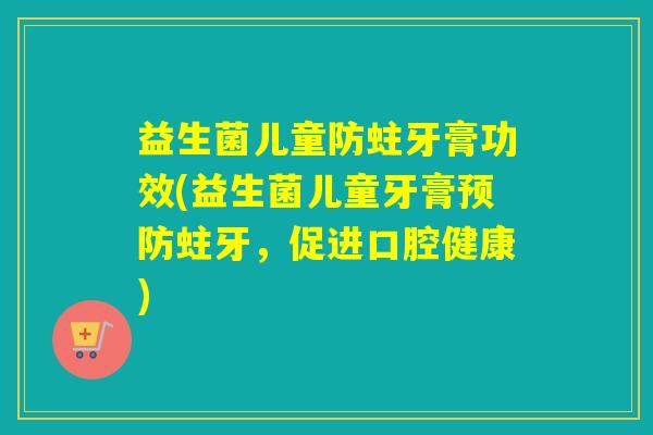 益生菌儿童防蛀牙膏功效(益生菌儿童牙膏蛀牙，促进口腔健康)