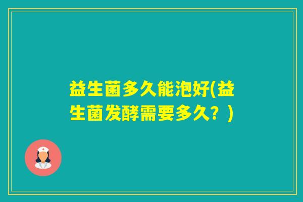 益生菌多久能泡好(益生菌发酵需要多久?) 益生菌多久能泡好(益生菌发酵需要多久?)