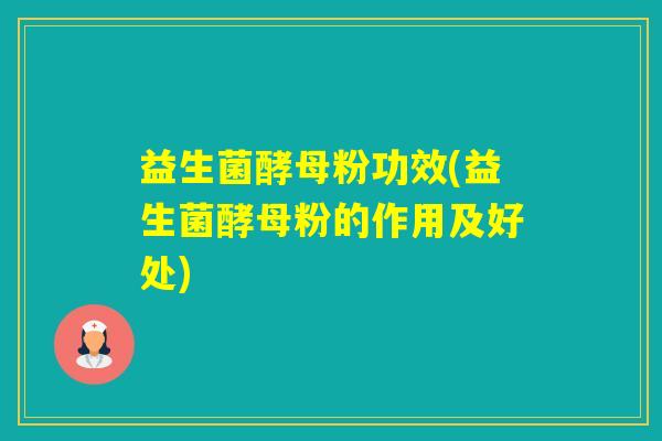 益生菌酵母粉功效(益生菌酵母粉的作用及好处) 益生菌酵母粉功效(益生菌酵母粉的作用及好处)