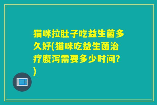 猫咪拉肚子吃益生菌多久好(猫咪吃益生菌需要多少时间？)