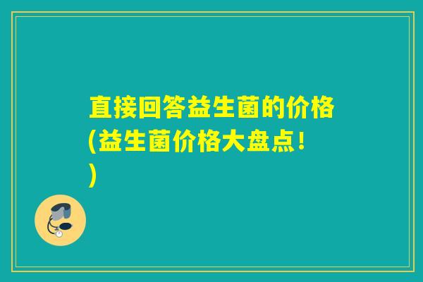 直接回答益生菌的价格(益生菌价格大盘点！)