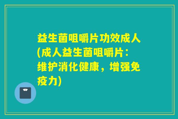 益生菌咀嚼片功效成人(成人益生菌咀嚼片:维护消化健康,增强力) 益生菌咀嚼片功效成人(成人益生菌咀嚼片:维护消化健康,增强力)