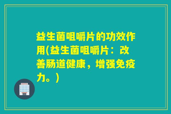 益生菌咀嚼片的功效作用(益生菌咀嚼片：改善肠道健康，增强力。)
