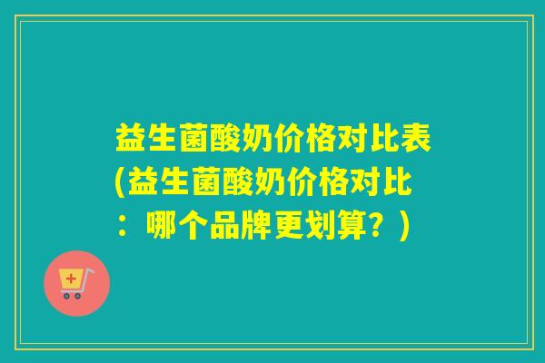 益生菌酸奶价格对比表(益生菌酸奶价格对比：哪个品牌更划算？)