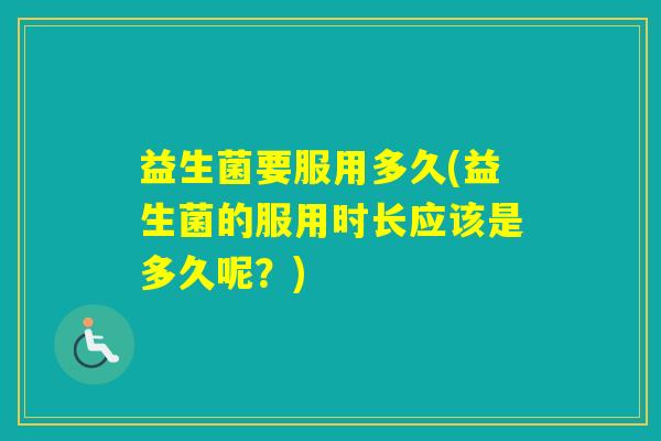 益生菌要服用多久(益生菌的服用时长应该是多久呢？)