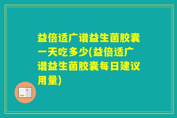 益倍适广谱益生菌胶囊一天吃多少(益倍适广谱益生菌胶囊每日建议用量) 益倍适广谱益生菌胶囊一天吃多少(益倍适广谱益生菌胶囊每日建议用量)