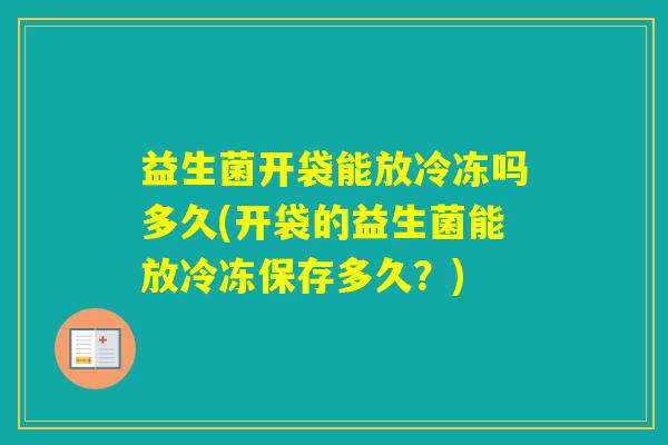 益生菌开袋能放冷冻吗多久(开袋的益生菌能放冷冻保存多久？)