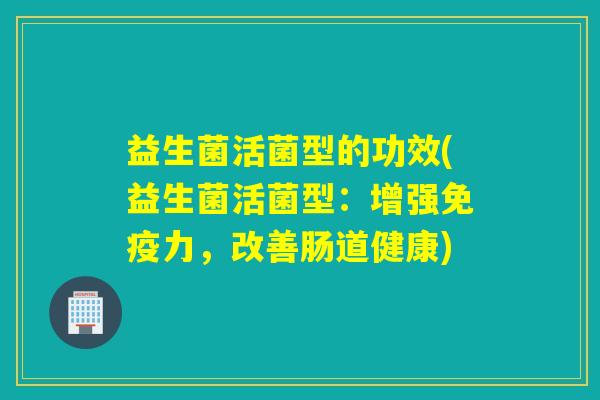 益生菌活菌型的功效(益生菌活菌型：增强力，改善肠道健康)